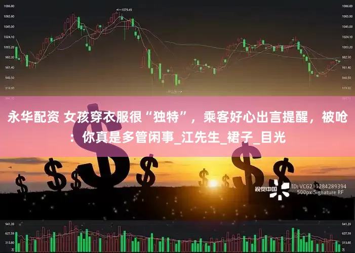 永华配资 女孩穿衣服很“独特”，乘客好心出言提醒，被呛：你真是多管闲事_江先生_裙子_目光