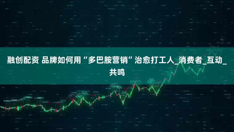 融创配资 品牌如何用“多巴胺营销”治愈打工人_消费者_互动_共鸣
