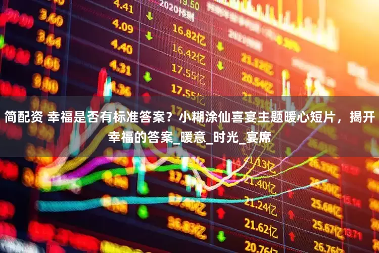 简配资 幸福是否有标准答案？小糊涂仙喜宴主题暖心短片，揭开幸福的答案_暖意_时光_宴席
