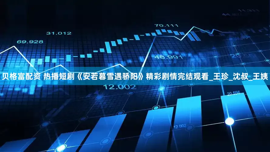 贝格富配资 热播短剧《安若暮雪遇骄阳》精彩剧情完结观看_王珍_沈叔_王姨