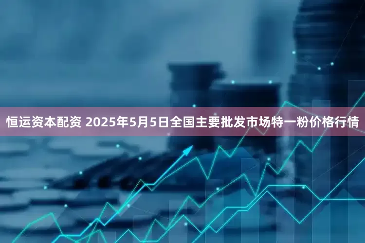 恒运资本配资 2025年5月5日全国主要批发市场特一粉价格行情