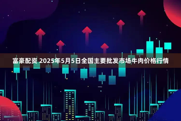 富豪配资 2025年5月5日全国主要批发市场牛肉价格行情