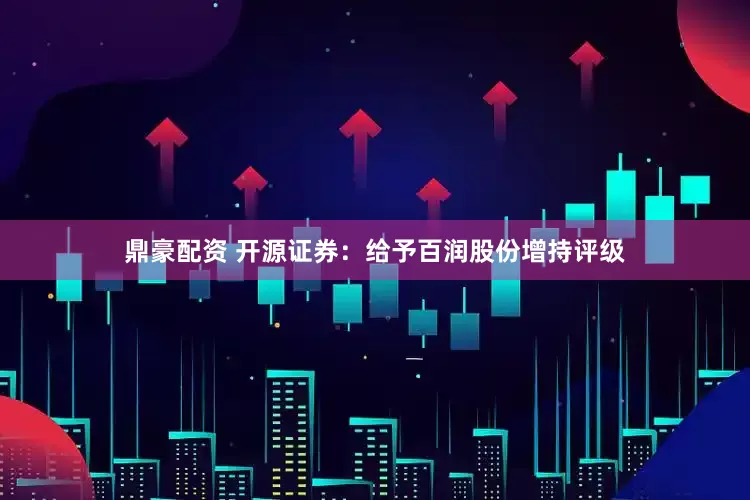 鼎豪配资 开源证券：给予百润股份增持评级