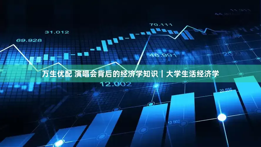 万生优配 演唱会背后的经济学知识｜大学生活经济学