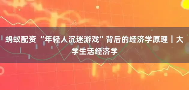 蚂蚁配资 “年轻人沉迷游戏”背后的经济学原理｜大学生活经济学