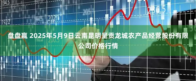 盘盘赢 2025年5月9日云南昆明呈贡龙城农产品经营股份有限公司价格行情