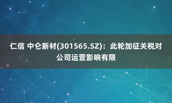 仁信 中仑新材(301565.SZ)：此轮加征关税对公司运营影响有限