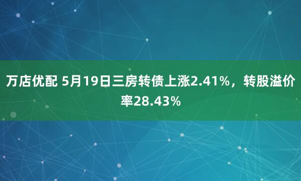 万店优配 5月19日三房转债上涨2.41%，转股溢价率28.43%