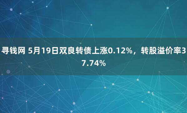 寻钱网 5月19日双良转债上涨0.12%，转股溢价率37.74%