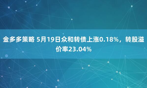 金多多策略 5月19日众和转债上涨0.18%，转股溢价率23.04%