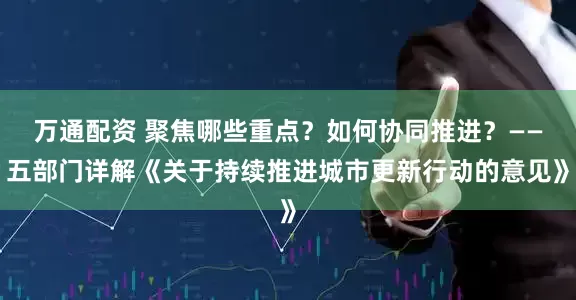 万通配资 聚焦哪些重点？如何协同推进？——五部门详解《关于持续推进城市更新行动的意见》