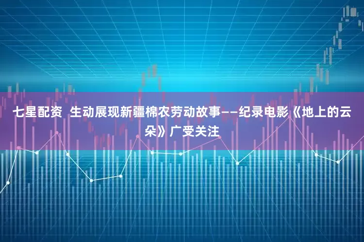 七星配资  生动展现新疆棉农劳动故事——纪录电影《地上的云朵》广受关注