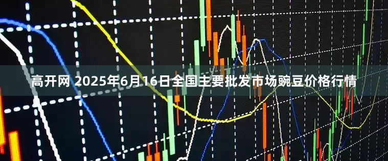高开网 2025年6月16日全国主要批发市场豌豆价格行情