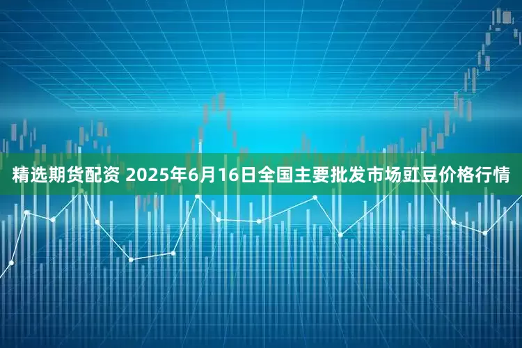 精选期货配资 2025年6月16日全国主要批发市场豇豆价格行情
