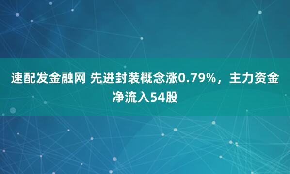 速配发金融网 先进封装概念涨0.79%，主力资金净流入54股