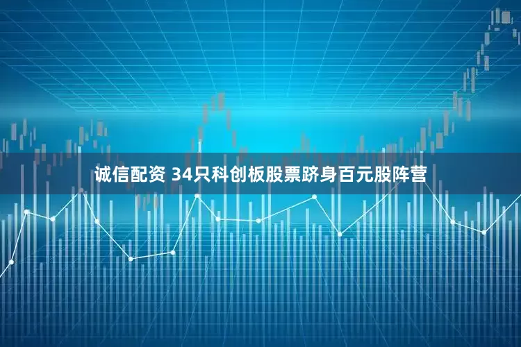 诚信配资 34只科创板股票跻身百元股阵营