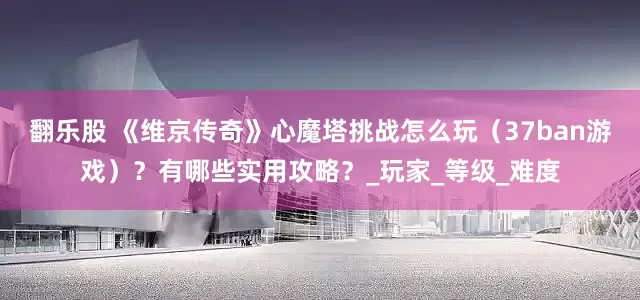 翻乐股 《维京传奇》心魔塔挑战怎么玩（37ban游戏）？有哪些实用攻略？_玩家_等级_难度