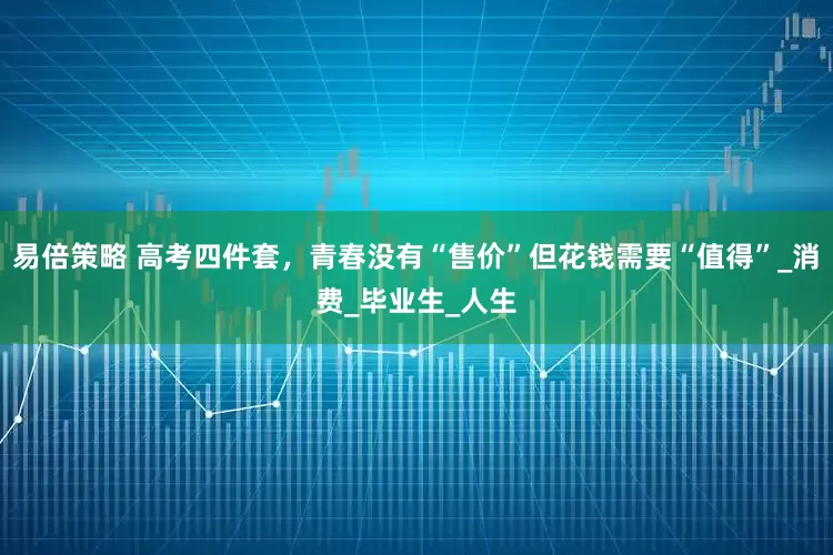 易倍策略 高考四件套，青春没有“售价”但花钱需要“值得”_消费_毕业生_人生