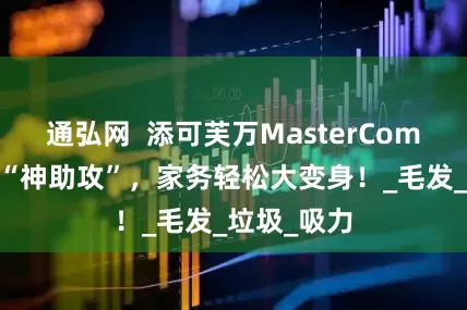 通弘网  添可芙万MasterCombo：洗地“神助攻”，家务轻松大变身！_毛发_垃圾_吸力