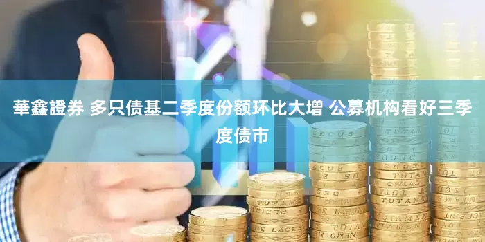 華鑫證券 多只债基二季度份额环比大增 公募机构看好三季度债市