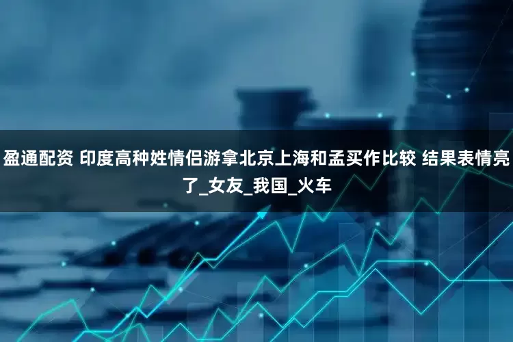 盈通配资 印度高种姓情侣游拿北京上海和孟买作比较 结果表情亮了_女友_我国_火车
