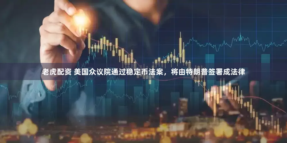老虎配资 美国众议院通过稳定币法案，将由特朗普签署成法律