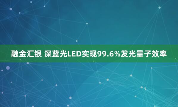 融金汇银 深蓝光LED实现99.6%发光量子效率