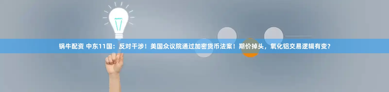 锅牛配资 中东11国：反对干涉！美国众议院通过加密货币法案！期价掉头，氧化铝交易逻辑有变？