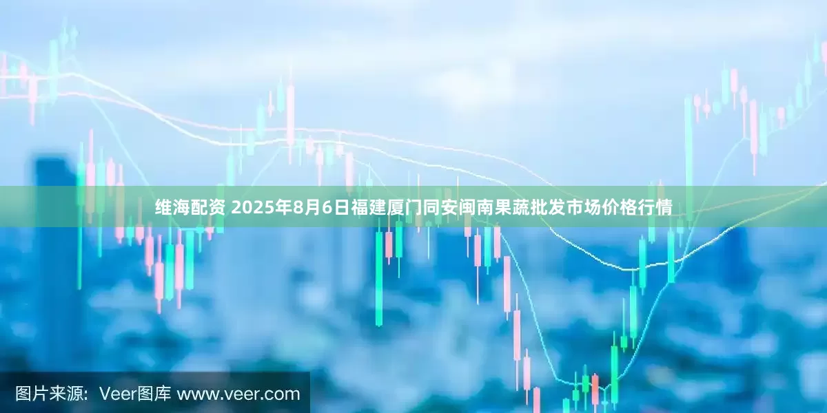 维海配资 2025年8月6日福建厦门同安闽南果蔬批发市场价格行情