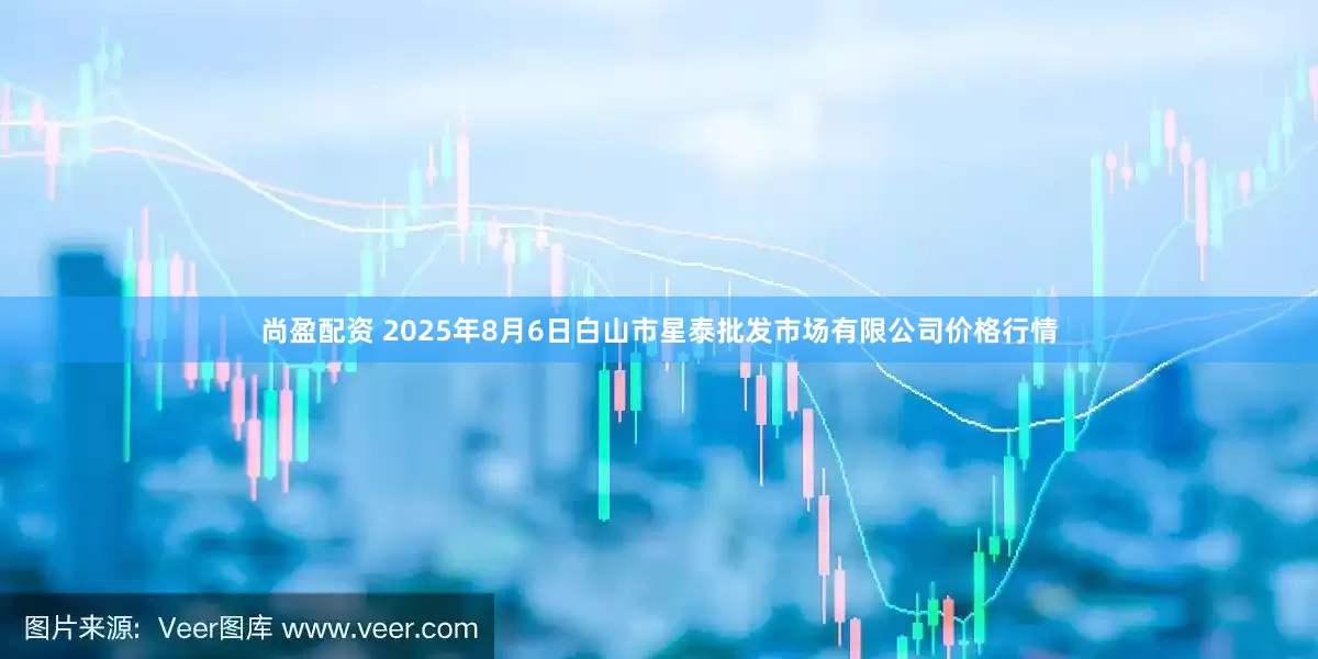 尚盈配资 2025年8月6日白山市星泰批发市场有限公司价格行情