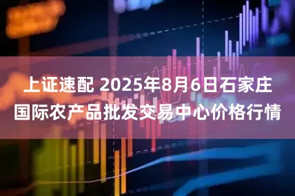 上证速配 2025年8月6日石家庄国际农产品批发交易中心价格行情
