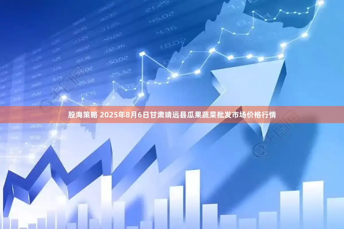 股海策略 2025年8月6日甘肃靖远县瓜果蔬菜批发市场价格行情