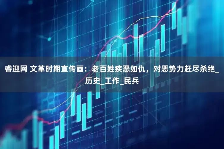 睿迎网 文革时期宣传画：老百姓疾恶如仇，对恶势力赶尽杀绝_历史_工作_民兵