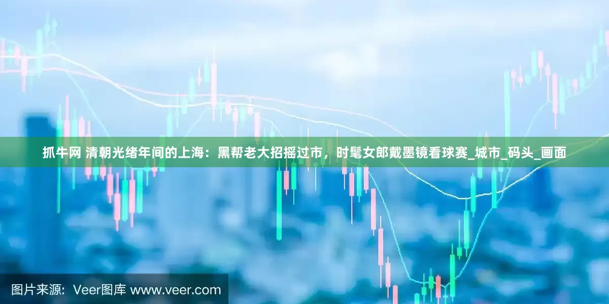 抓牛网 清朝光绪年间的上海：黑帮老大招摇过市，时髦女郎戴墨镜看球赛_城市_码头_画面