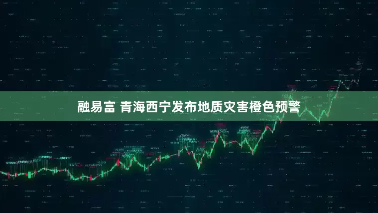 融易富 青海西宁发布地质灾害橙色预警