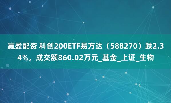 赢盈配资 科创200ETF易方达（588270）跌2.34%，成交额860.02万元_基金_上证_生物