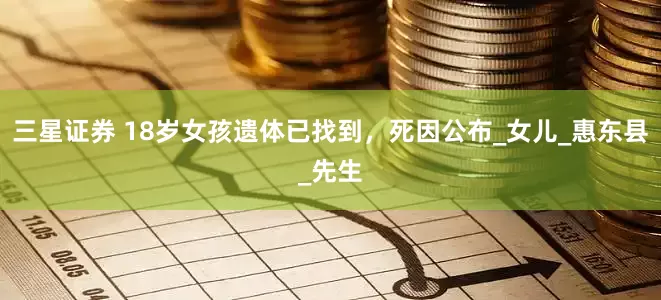 三星证券 18岁女孩遗体已找到，死因公布_女儿_惠东县_先生