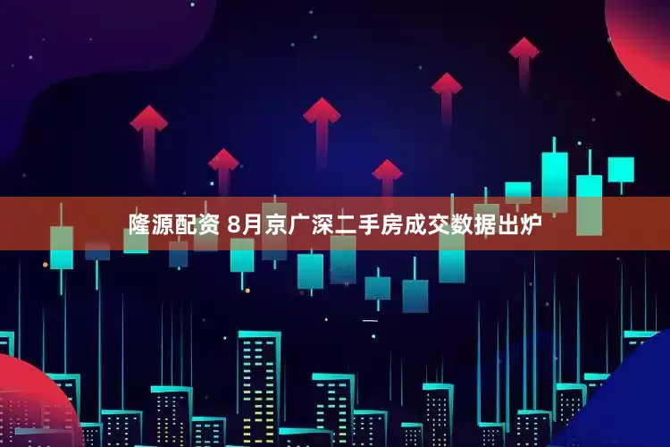 隆源配资 8月京广深二手房成交数据出炉
