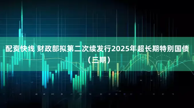 配资快线 财政部拟第二次续发行2025年超长期特别国债（三期）