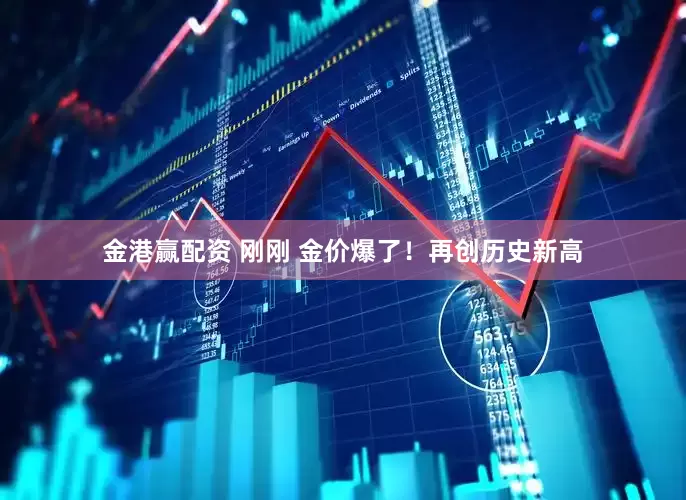 金港赢配资 刚刚 金价爆了！再创历史新高