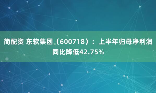 简配资 东软集团（600718）：上半年归母净利润同比降低42.75%
