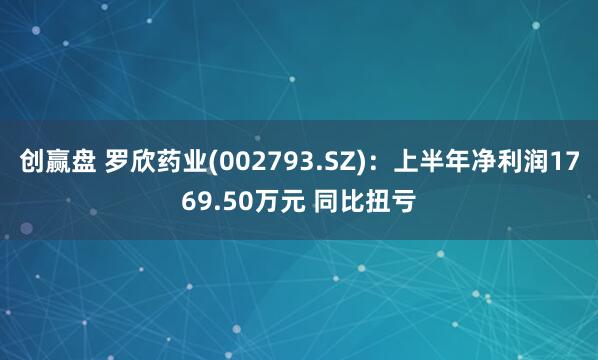 创赢盘 罗欣药业(002793.SZ)：上半年净利润1769.50万元 同比扭亏