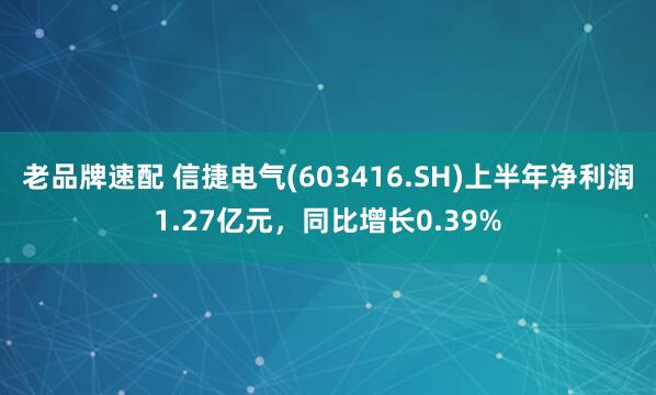 老品牌速配 信捷电气(603416.SH)上半年净利润1.27亿元，同比增长0.39%