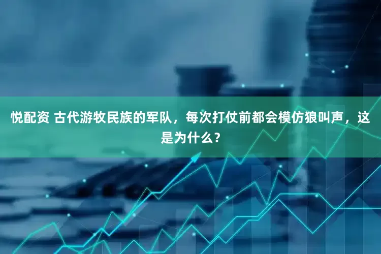悦配资 古代游牧民族的军队，每次打仗前都会模仿狼叫声，这是为什么？