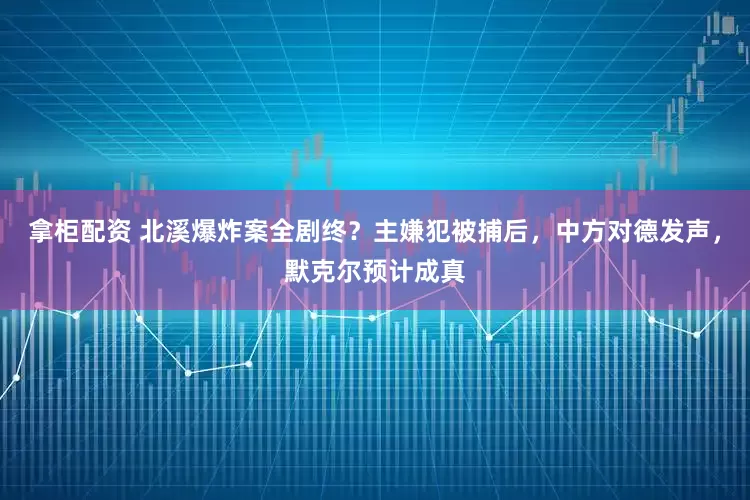 拿柜配资 北溪爆炸案全剧终？主嫌犯被捕后，中方对德发声，默克尔预计成真