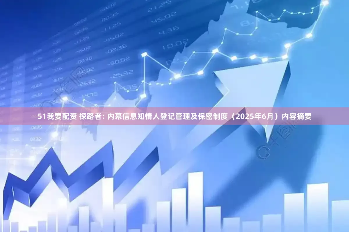 51我要配资 探路者: 内幕信息知情人登记管理及保密制度（2025年6月）内容摘要