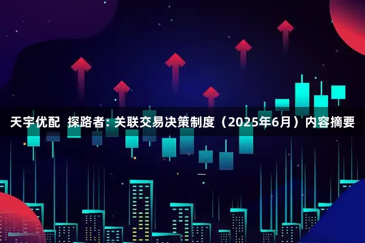 天宇优配  探路者: 关联交易决策制度（2025年6月）内容摘要