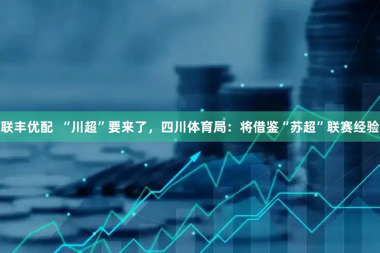 联丰优配  “川超”要来了，四川体育局：将借鉴“苏超”联赛经验
