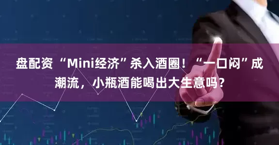 盘配资 “Mini经济”杀入酒圈！“一口闷”成潮流，小瓶酒能喝出大生意吗？