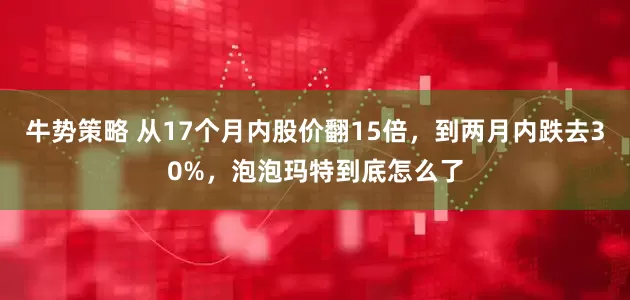 牛势策略 从17个月内股价翻15倍,到两月内跌去30%,泡泡玛特到底怎么了